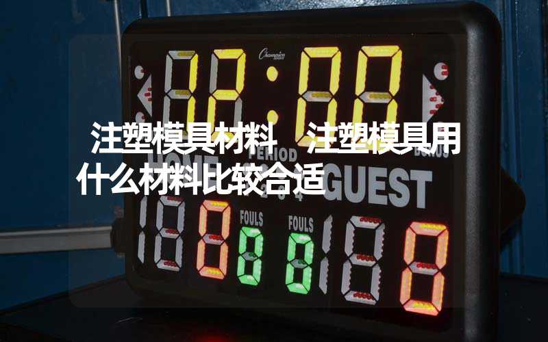 注塑模具材料 注塑模具用什么材料比较合适